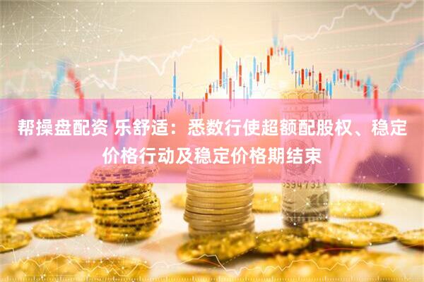 帮操盘配资 乐舒适：悉数行使超额配股权、稳定价格行动及稳定价格期结束