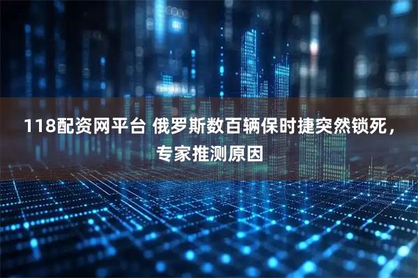 118配资网平台 俄罗斯数百辆保时捷突然锁死，专家推测原因