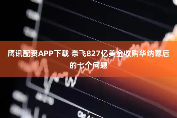 鹰讯配资APP下载 奈飞827亿美金收购华纳幕后的七个问题