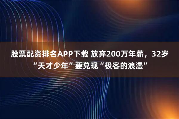 股票配资排名APP下载 放弃200万年薪，32岁“天才少年”要兑现“极客的浪漫”