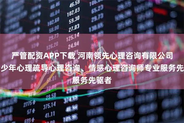 严管配资APP下载 河南领先心理咨询有限公司：青少年心理疏导心理咨询、情感心理咨询师专业服务先驱者