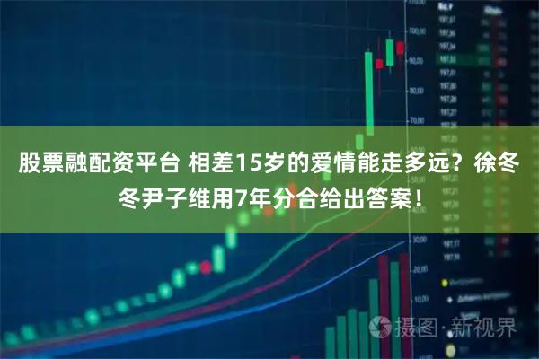 股票融配资平台 相差15岁的爱情能走多远？徐冬冬尹子维用7年分合给出答案！