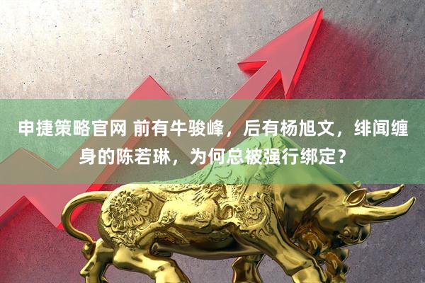 申捷策略官网 前有牛骏峰，后有杨旭文，绯闻缠身的陈若琳，为何总被强行绑定？
