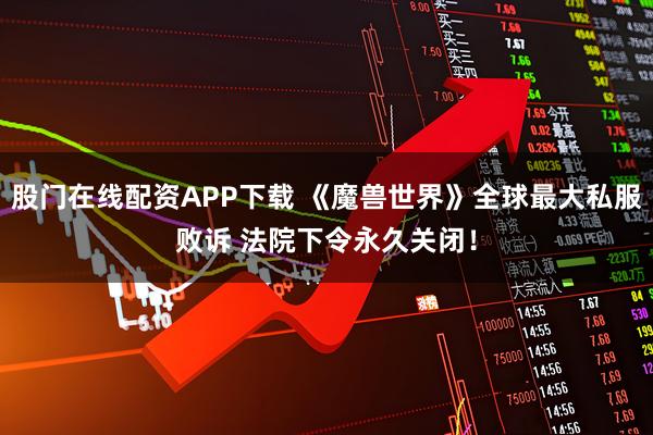股门在线配资APP下载 《魔兽世界》全球最大私服败诉 法院下令永久关闭！