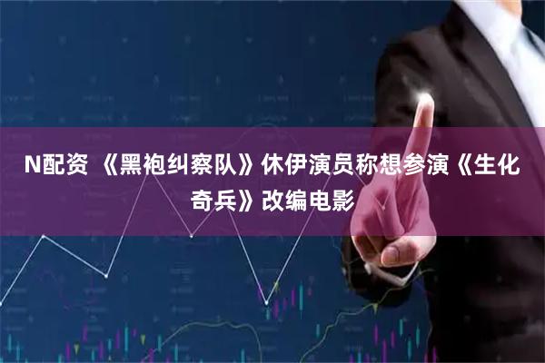 N配资 《黑袍纠察队》休伊演员称想参演《生化奇兵》改编电影