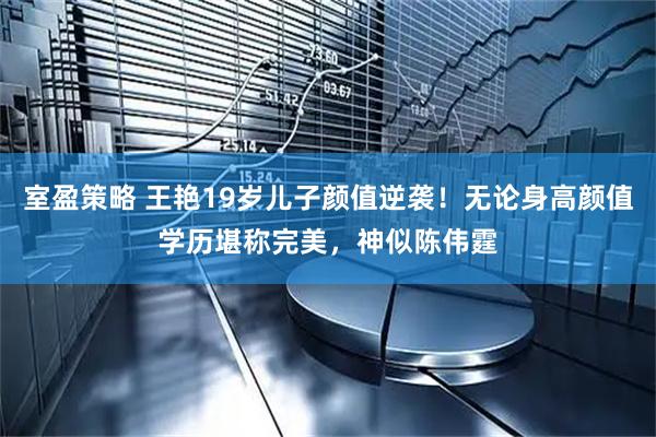 室盈策略 王艳19岁儿子颜值逆袭！无论身高颜值学历堪称完美，神似陈伟霆