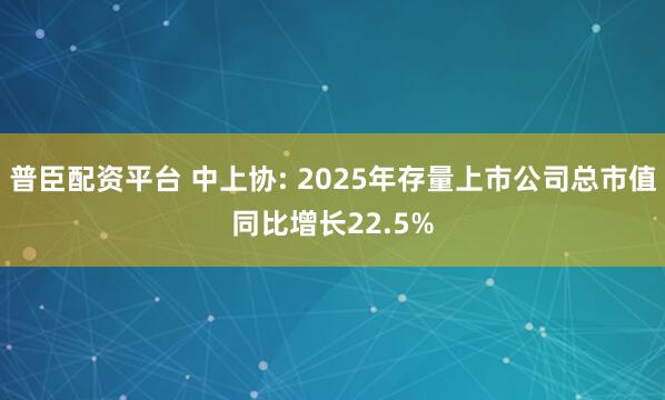 普臣配资平台 中上协: 2025年存量上市公司总市值同比增长22.5%