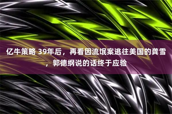 亿牛策略 39年后，再看因流氓案逃往美国的龚雪，郭德纲说的话终于应验
