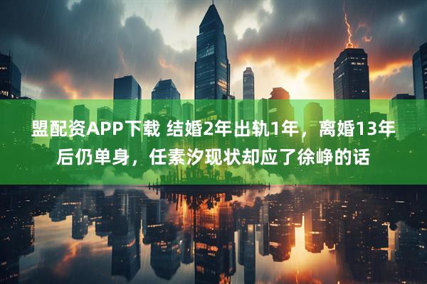 盟配资APP下载 结婚2年出轨1年，离婚13年后仍单身，任素汐现状却应了徐峥的话