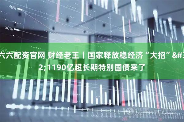 六六配资官网 财经老王丨国家释放稳经济“大招” 1190亿超长期特别国债来了