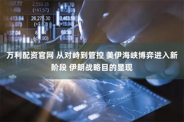 万利配资官网 从对峙到管控 美伊海峡博弈进入新阶段 伊朗战略目的显现