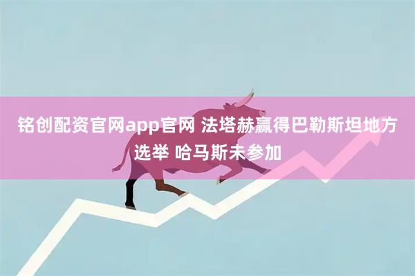 铭创配资官网app官网 法塔赫赢得巴勒斯坦地方选举 哈马斯未参加