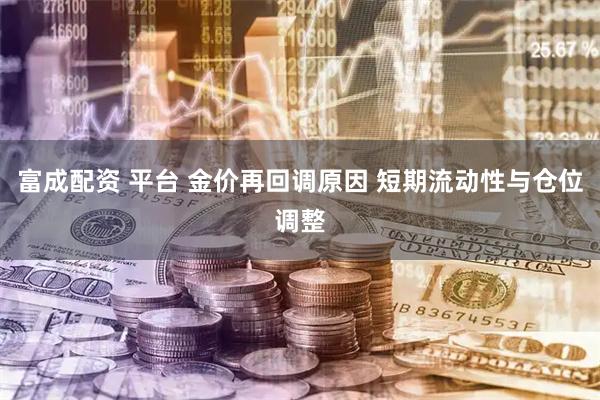 富成配资 平台 金价再回调原因 短期流动性与仓位调整