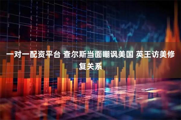 一对一配资平台 查尔斯当面嘲讽美国 英王访美修复关系