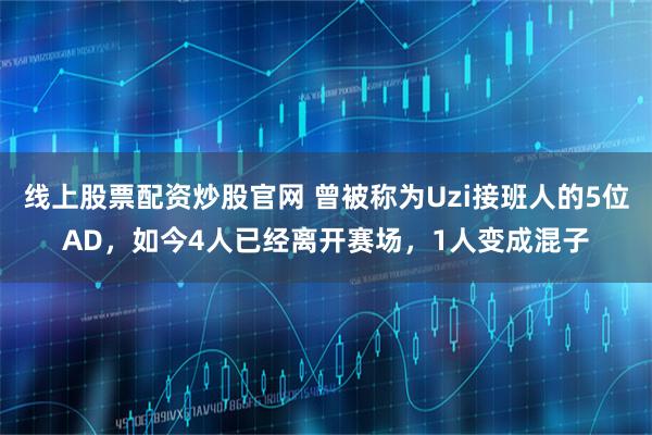 线上股票配资炒股官网 曾被称为Uzi接班人的5位AD，如今4人已经离开赛场，1人变成混子