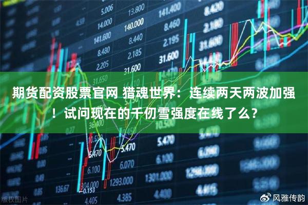 期货配资股票官网 猎魂世界：连续两天两波加强！试问现在的千仞雪强度在线了么？