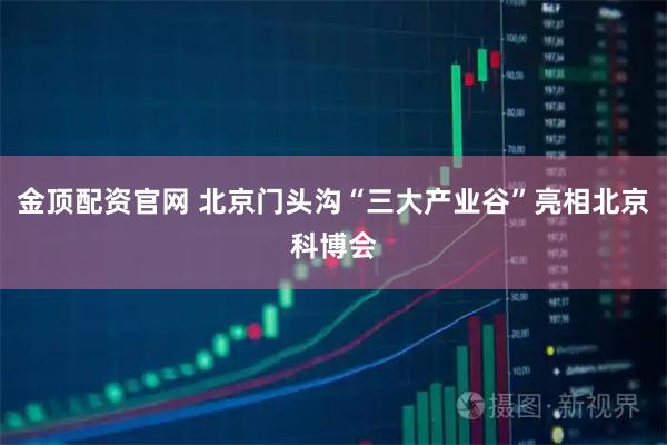 金顶配资官网 北京门头沟“三大产业谷”亮相北京科博会