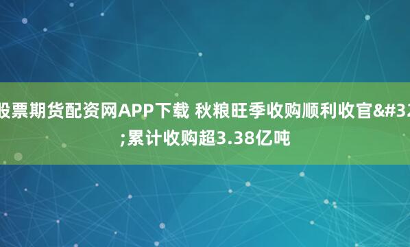 股票期货配资网APP下载 秋粮旺季收购顺利收官 累计收购超3.38亿吨