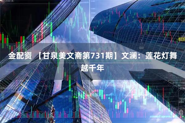 金配资 【甘泉美文斋第731期】文澜：莲花灯舞越千年