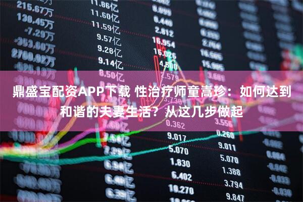 鼎盛宝配资APP下载 性治疗师童嵩珍：如何达到和谐的夫妻生活？从这几步做起